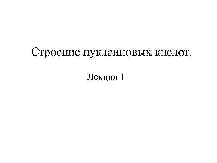 Строение нуклеиновых кислот. Лекция 1 