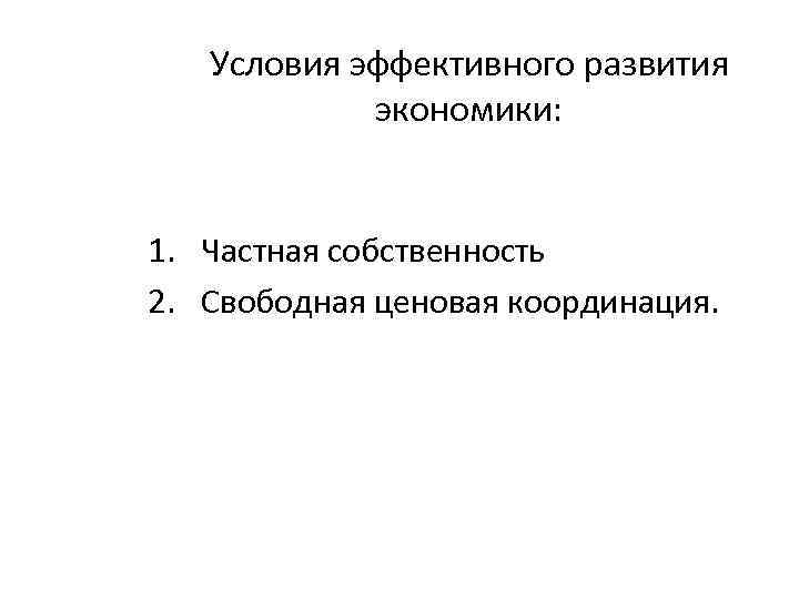Условия эффективного развития экономики: 1. Частная собственность 2. Свободная ценовая координация. 