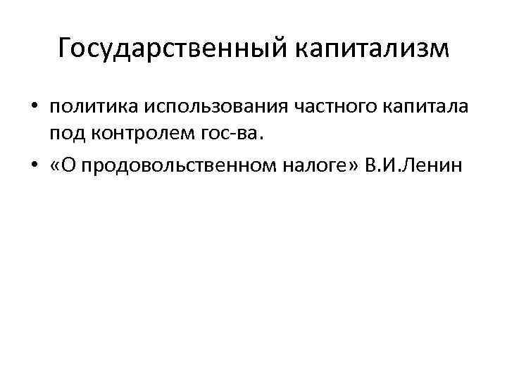 Государственный капитализм • политика использования частного капитала под контролем гос-ва. • «О продовольственном налоге»