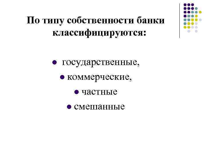 По типу собственности банки классифицируются: l государственные, l коммерческие, l частные l смешанные 