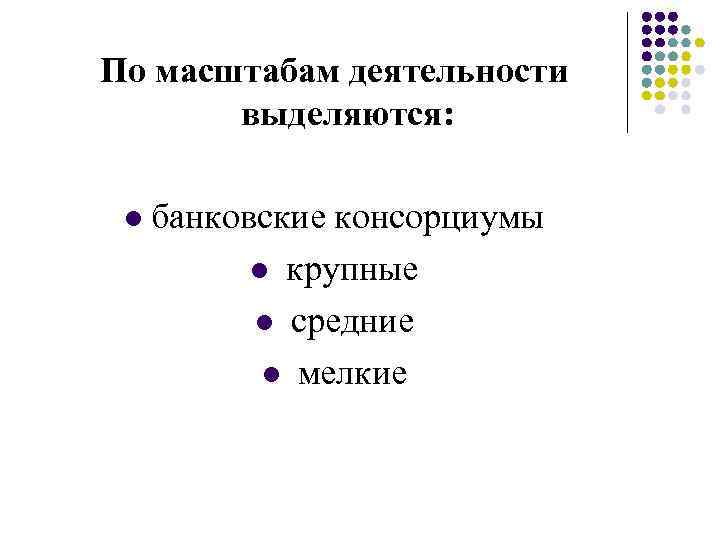 По масштабам деятельности выделяются: l банковские консорциумы l крупные l средние l мелкие 