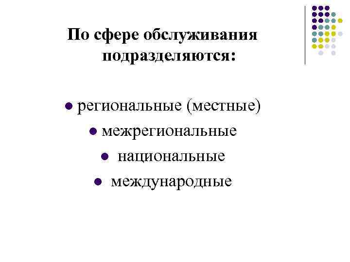 По сфере обслуживания подразделяются: l региональные (местные) l межрегиональные l национальные l международные 