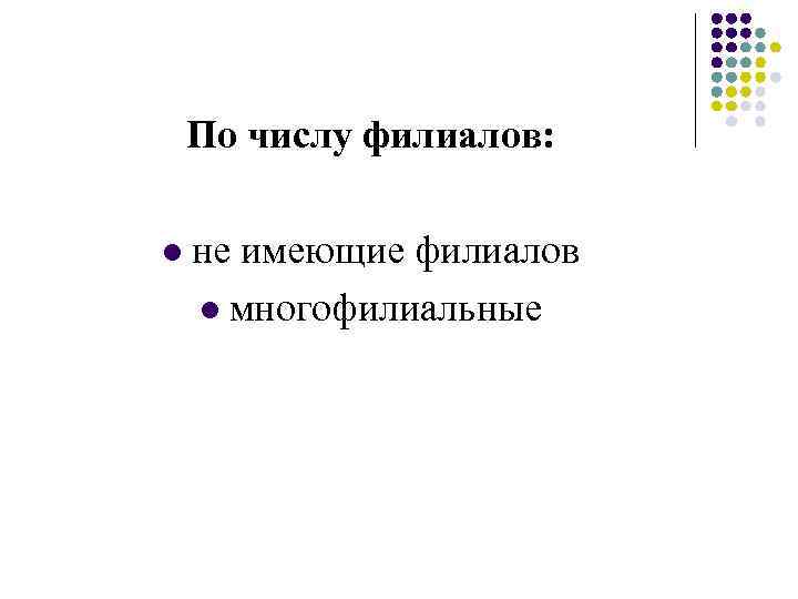 По числу филиалов: l не имеющие филиалов l многофилиальные 