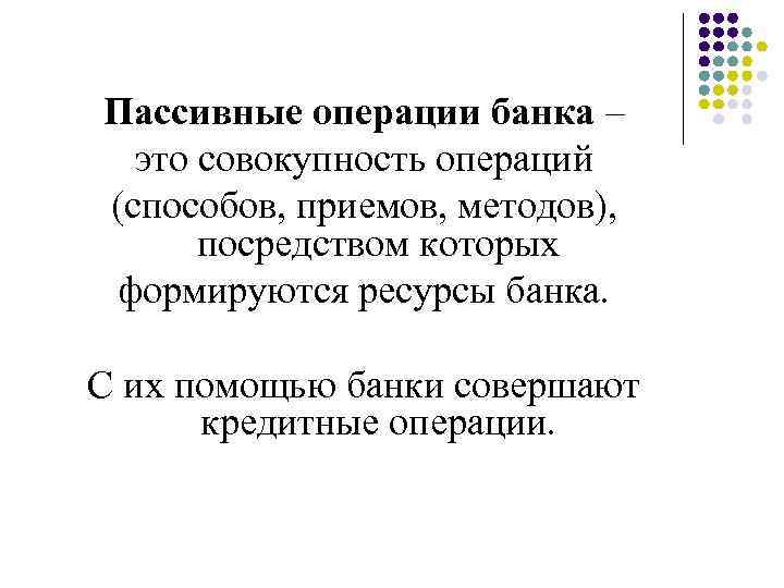 Пассивные операции банка – это совокупность операций (способов, приемов, методов), посредством которых формируются ресурсы