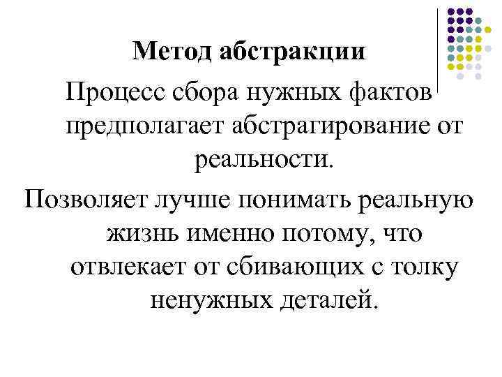 Метод абстракции Процесс сбора нужных фактов предполагает абстрагирование от реальности. Позволяет лучше понимать реальную