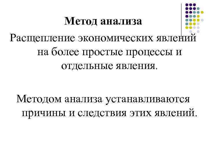 Метод анализа Расщепление экономических явлений на более простые процессы и отдельные явления. Методом анализа