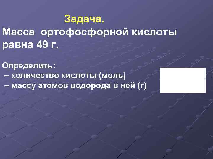 Задача. Масса ортофосфорной кислоты равна 49 г. Определить: – количество кислоты (моль) – массу