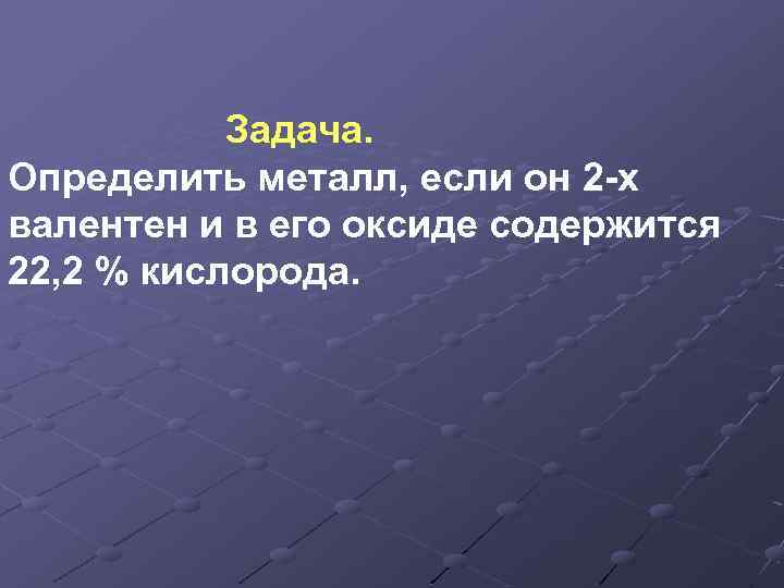 Задача. Определить металл, если он 2 -х валентен и в его оксиде содержится 22,