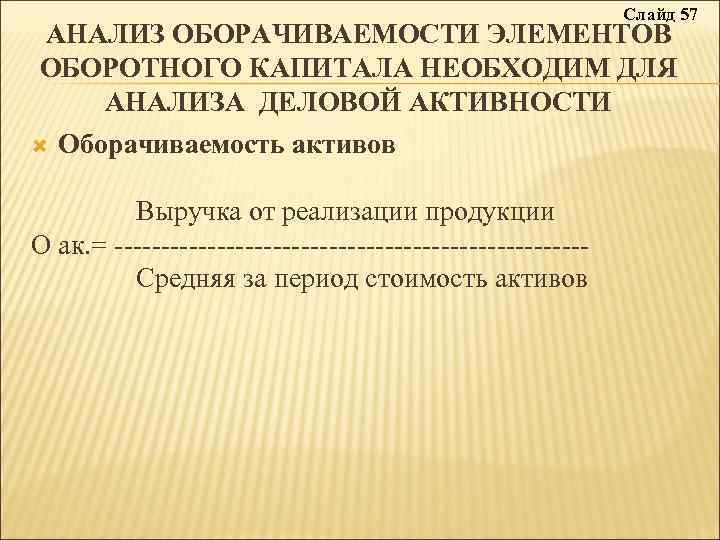 Слайд 57 АНАЛИЗ ОБОРАЧИВАЕМОСТИ ЭЛЕМЕНТОВ ОБОРОТНОГО КАПИТАЛА НЕОБХОДИМ ДЛЯ АНАЛИЗА ДЕЛОВОЙ АКТИВНОСТИ Оборачиваемость активов