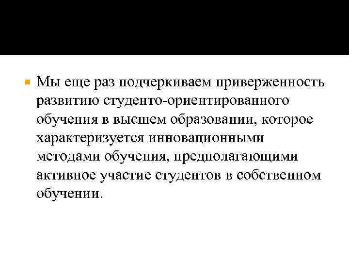  Мы еще раз подчеркиваем приверженность развитию студенто-ориентированного обучения в высшем образовании, которое характеризуется