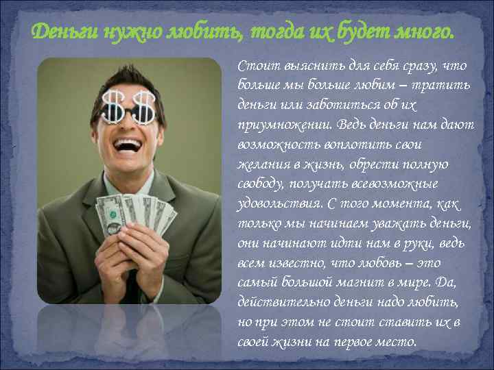 Деньги нужно любить, тогда их будет много. Стоит выяснить для себя сразу, что больше