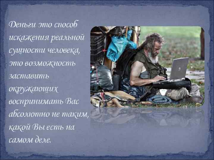 Деньги это способ искажения реальной сущности человека, это возможность заставить окружающих воспринимать Вас абсолютно