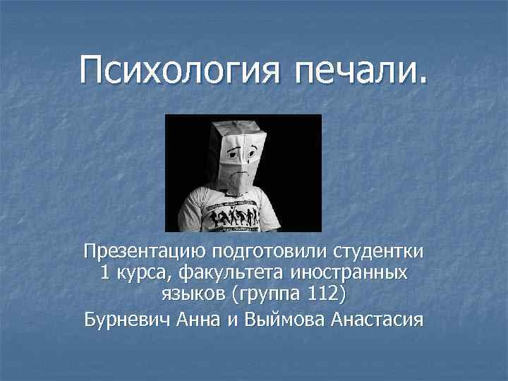 Психология печали. Презентацию подготовили студентки 1 курса, факультета иностранных языков (группа 112) Бурневич Анна