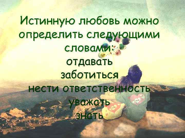 Истинную любовь можно определить следующими словами: отдавать заботиться нести ответственность уважать знать 