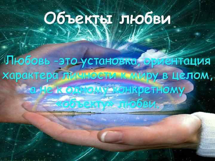 Объекты любви Любовь -это установка, ориентация характера личности к миру в целом, а не