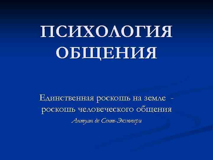 ПСИХОЛОГИЯ ОБЩЕНИЯ Единственная роскошь на земле роскошь человеческого общения Антуан де Сент-Экзюпери 