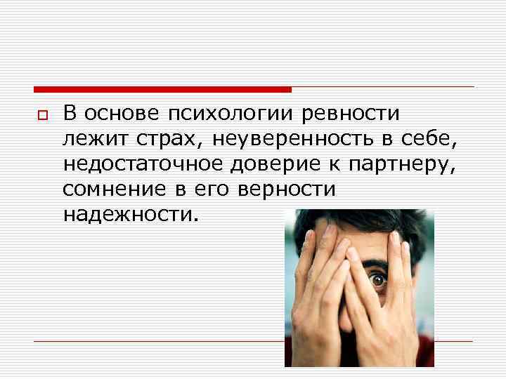 o В основе психологии ревности лежит страх, неуверенность в себе, недостаточное доверие к партнеру,