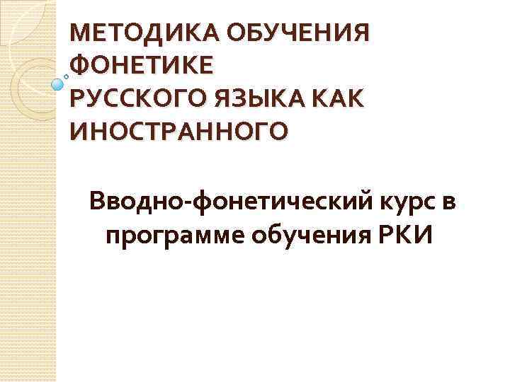 МЕТОДИКА ОБУЧЕНИЯ ФОНЕТИКЕ РУССКОГО ЯЗЫКА КАК ИНОСТРАННОГО Вводно-фонетический курс в программе обучения РКИ 