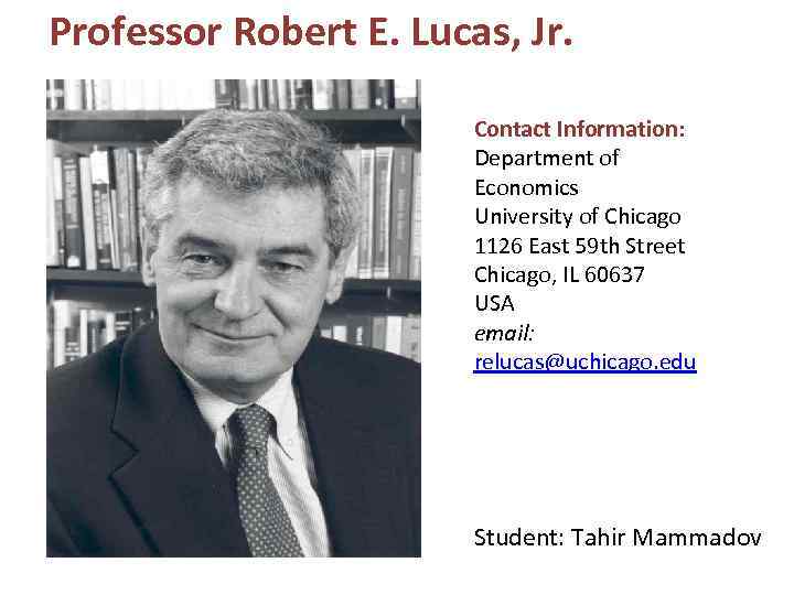 Professor Robert E. Lucas, Jr. Contact Information: Department of Economics University of Chicago 1126