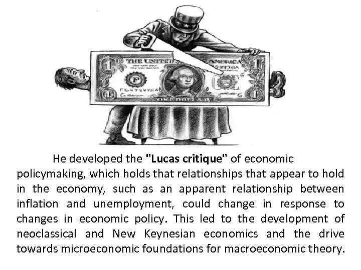 He developed the "Lucas critique" of economic policymaking, which holds that relationships that appear