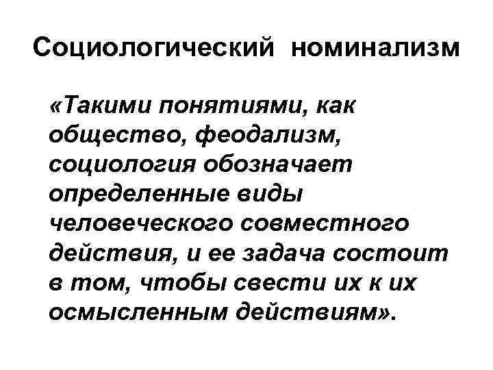 Социологический номинализм «Такими понятиями, как общество, феодализм, социология обозначает определенные виды человеческого совместного действия,