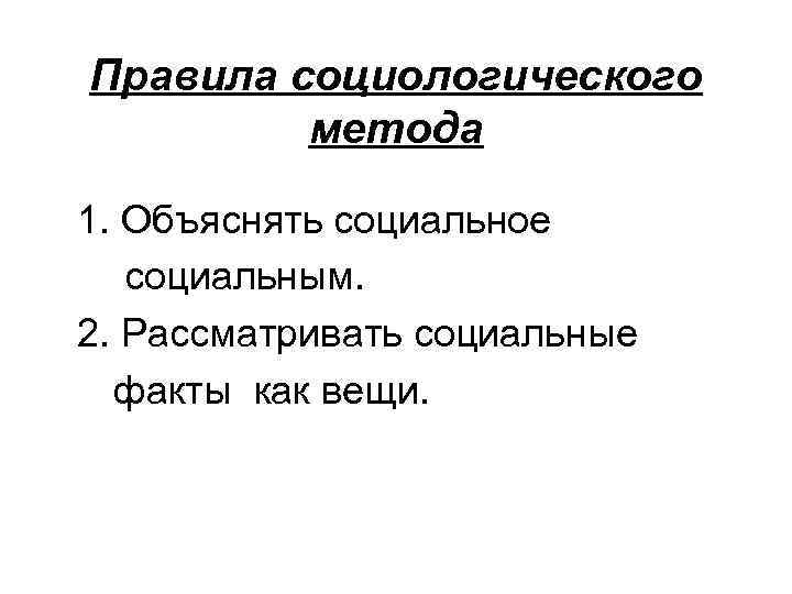 Правила социологического метода 1. Объяснять социальное социальным. 2. Рассматривать социальные факты как вещи. 