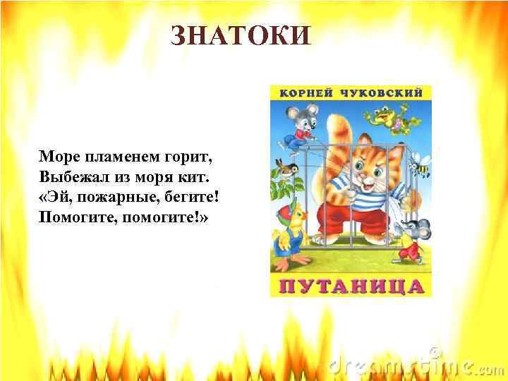 ЗНАТОКИ Море пламенем горит, Выбежал из моря кит. «Эй, пожарные, бегите! Помогите, помогите!» 