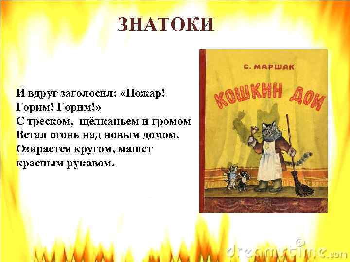 ЗНАТОКИ И вдруг заголосил: «Пожар! Горим!» С треском, щёлканьем и громом Встал огонь над