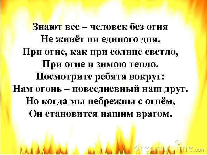 Знают все – человек без огня Не живёт ни единого дня. При огне, как