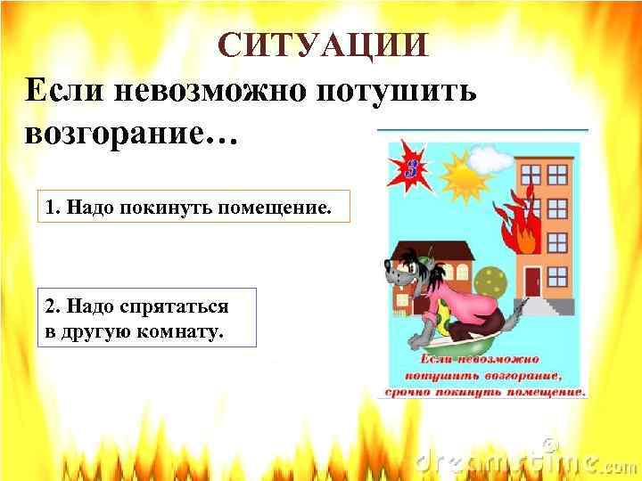 СИТУАЦИИ Если невозможно потушить возгорание… 1. Надо покинуть помещение. 2. Надо спрятаться в другую