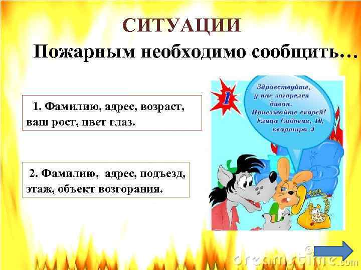 СИТУАЦИИ Пожарным необходимо сообщить… 1. Фамилию, адрес, возраст, ваш рост, цвет глаз. 2. Фамилию,