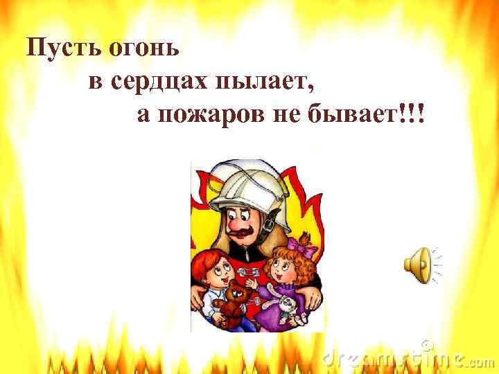  Пусть огонь в сердцах пылает, а пожаров не бывает!!! 