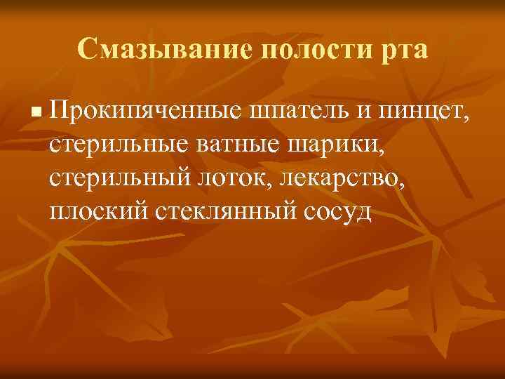 Смазывание полости рта n Прокипяченные шпатель и пинцет, стерильные ватные шарики, стерильный лоток, лекарство,