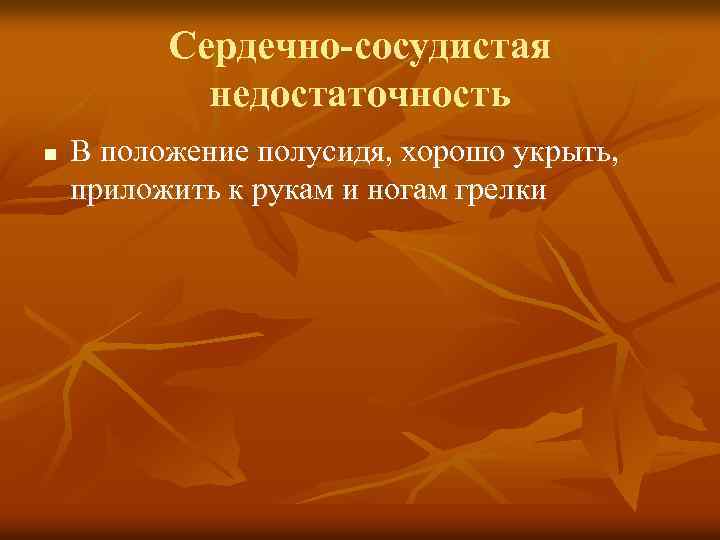 Сердечно-сосудистая недостаточность n В положение полусидя, хорошо укрыть, приложить к рукам и ногам грелки