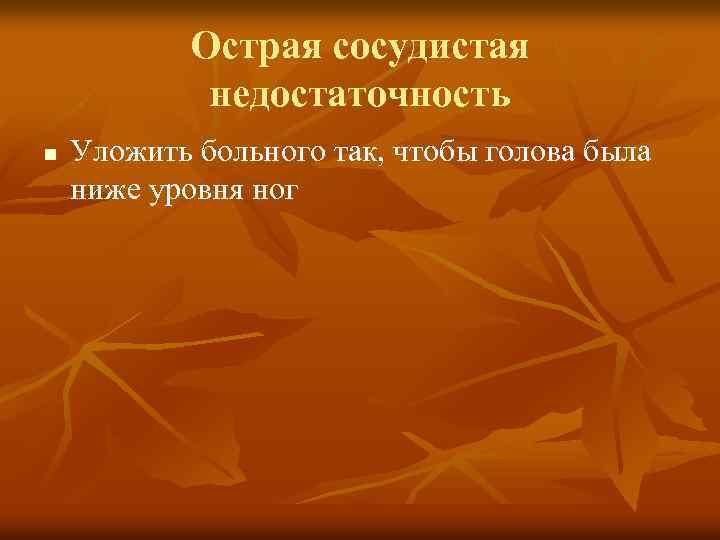 Острая сосудистая недостаточность n Уложить больного так, чтобы голова была ниже уровня ног 