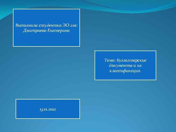 Выполнила студентка ЭО-201: Дмитриева Екатерина Тема: Бухгалтерские документы и их классификация. 13. 11. 2012