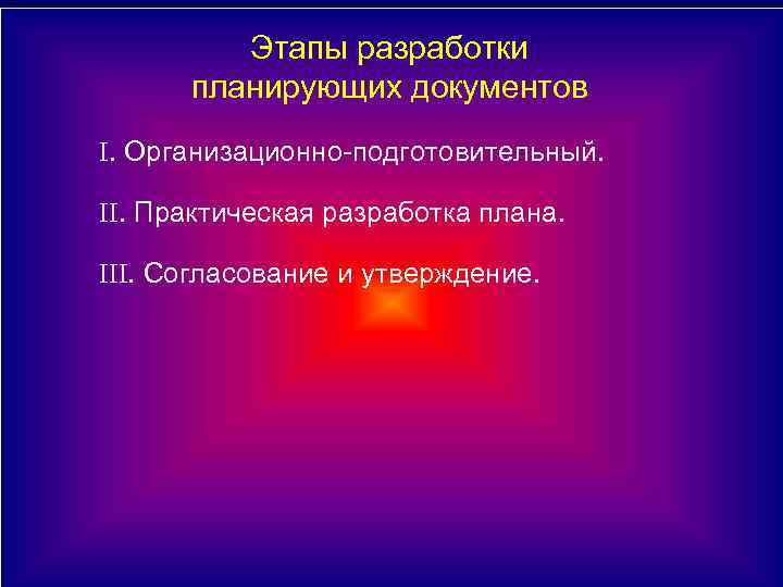 Этапы разработки планирующих документов I. Организационно-подготовительный. II. Практическая разработка плана. III. Согласование и утверждение.