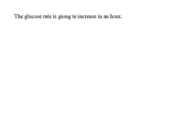 The glucose rate is giong te increase in an hour. 