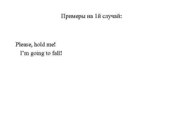 Примеры на 1 й случай: Please, hold me! I’m going to fall! 