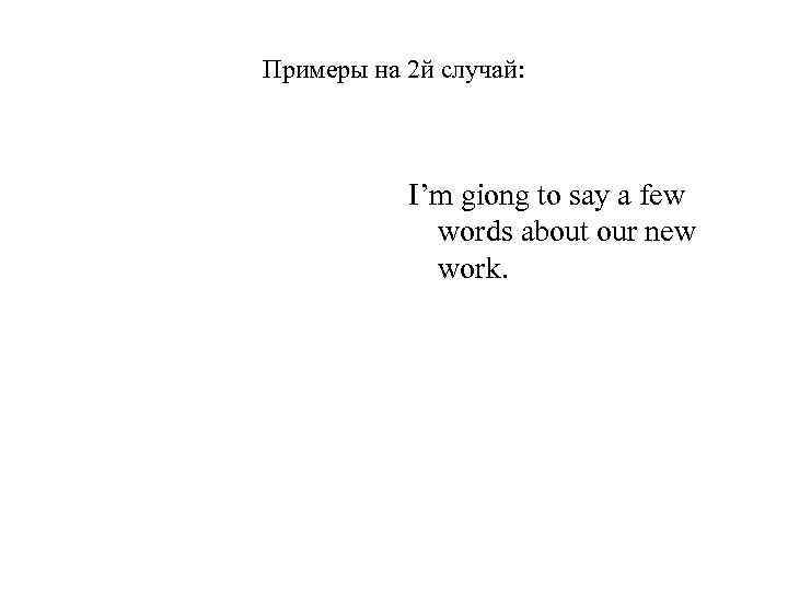 Примеры на 2 й случай: I’m giong to say a few words about our