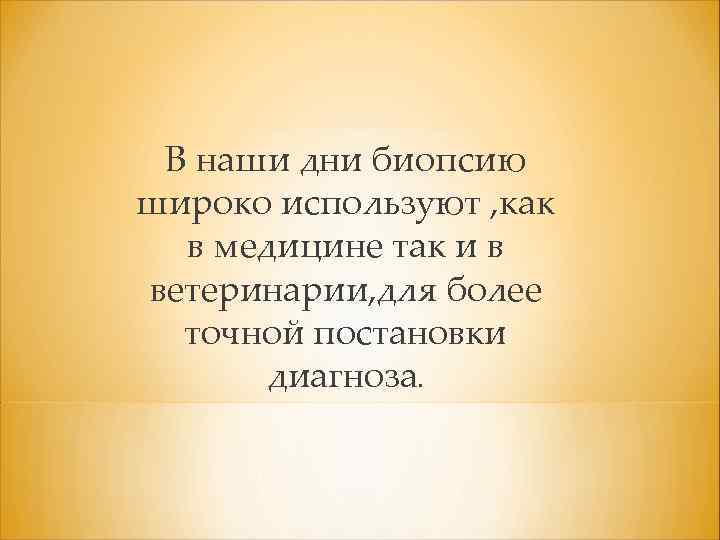 В наши дни биопсию широко используют , как в медицине так и в ветеринарии,