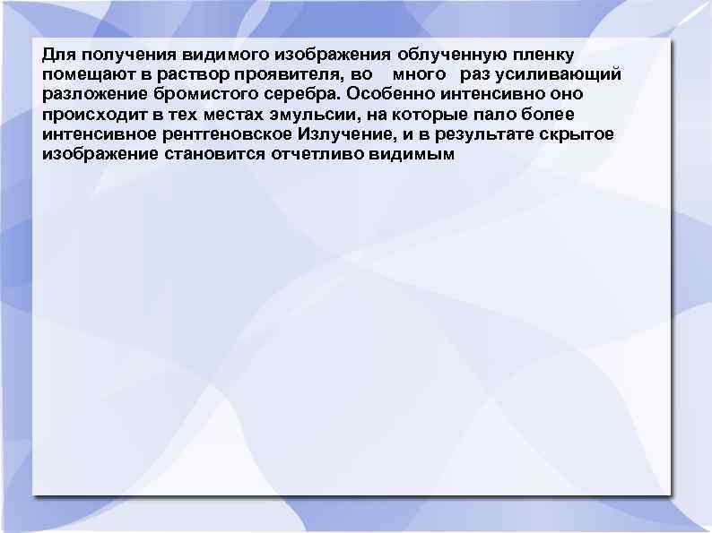 Для получения видимого изображения облученную пленку помещают в раствор проявителя, во много раз усиливающий