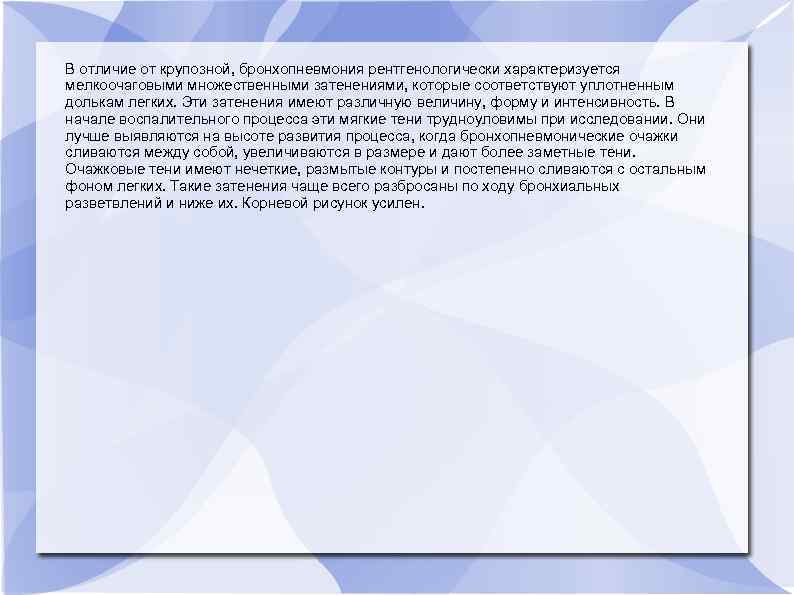В отличие от крупозной, бронхопневмония рентгенологически характеризуется мелкоочаговыми множественными затенениями, которые соответствуют уплотненным долькам