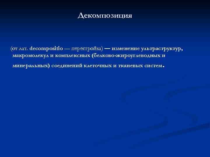 Декомпозиция (от лат. decompositio — перестройка) — изменение ультраструктур, макромолекул и комплексных (белково-жироуглеводных и