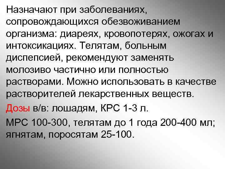 Назначают при заболеваниях, сопровождающихся обезвоживанием организма: диареях, кровопотерях, ожогах и интоксикациях. Телятам, больным диспепсией,