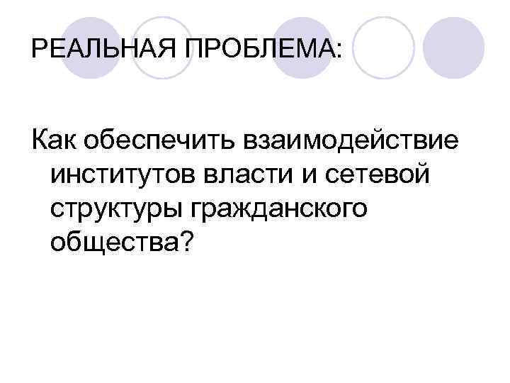 РЕАЛЬНАЯ ПРОБЛЕМА: Как обеспечить взаимодействие институтов власти и сетевой структуры гражданского общества? 