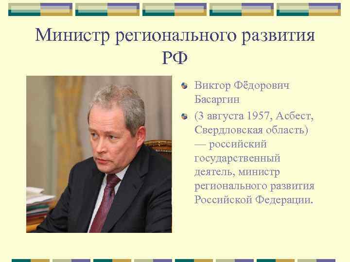 Министр регионального развития РФ Виктор Фёдорович Басаргин (3 августа 1957, Асбест, Свердловская область) —