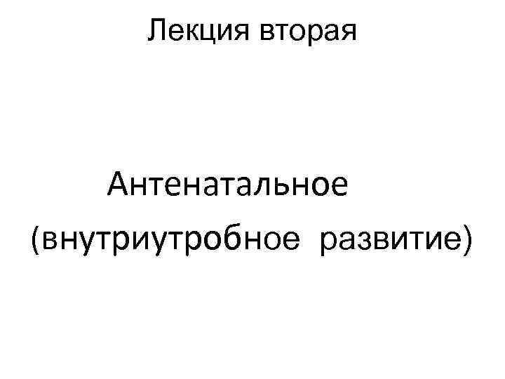 Лекция вторая Антенатальное (внутриутробное развитие) 