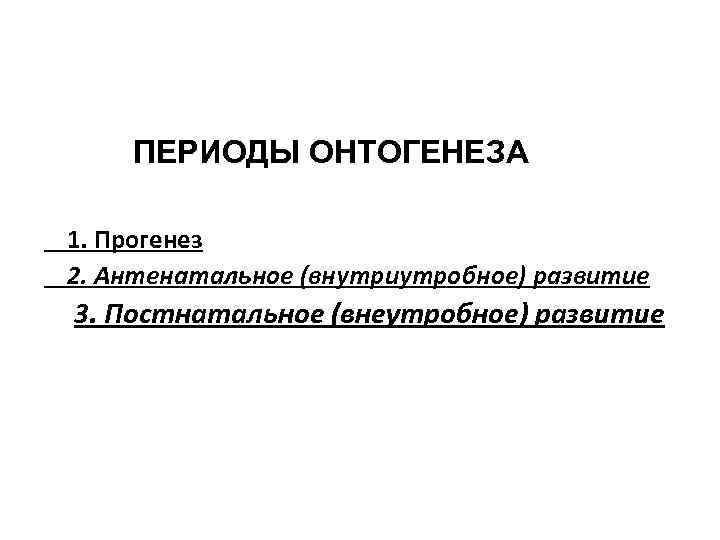 ПЕРИОДЫ ОНТОГЕНЕЗА 1. Прогенез 2. Антенатальное (внутриутробное) развитие 3. Постнатальное (внеутробное) развитие 