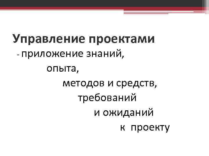 Управление проектами - приложение знаний, опыта, методов и средств, требований и ожиданий к проекту